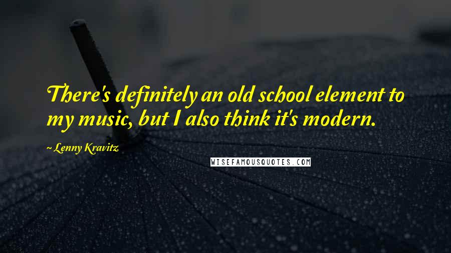 Lenny Kravitz Quotes: There's definitely an old school element to my music, but I also think it's modern.