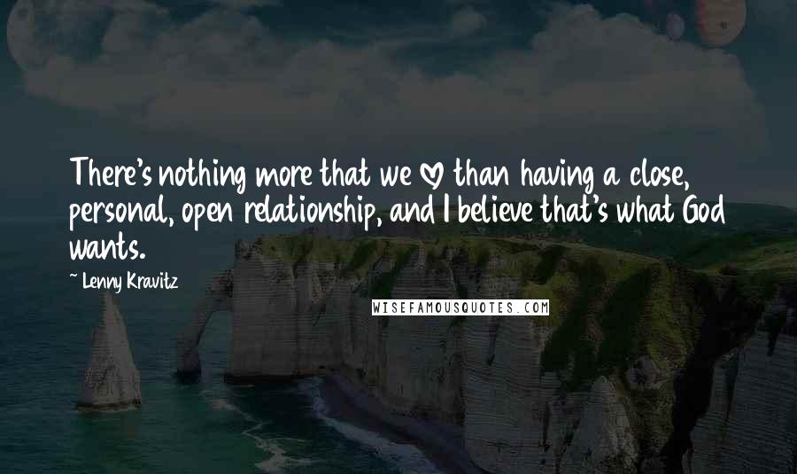 Lenny Kravitz Quotes: There's nothing more that we love than having a close, personal, open relationship, and I believe that's what God wants.