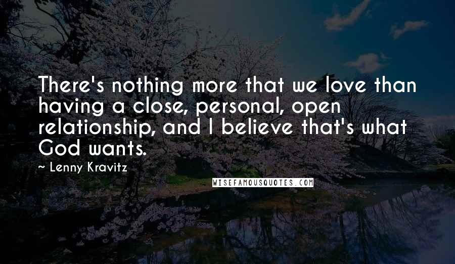 Lenny Kravitz Quotes: There's nothing more that we love than having a close, personal, open relationship, and I believe that's what God wants.