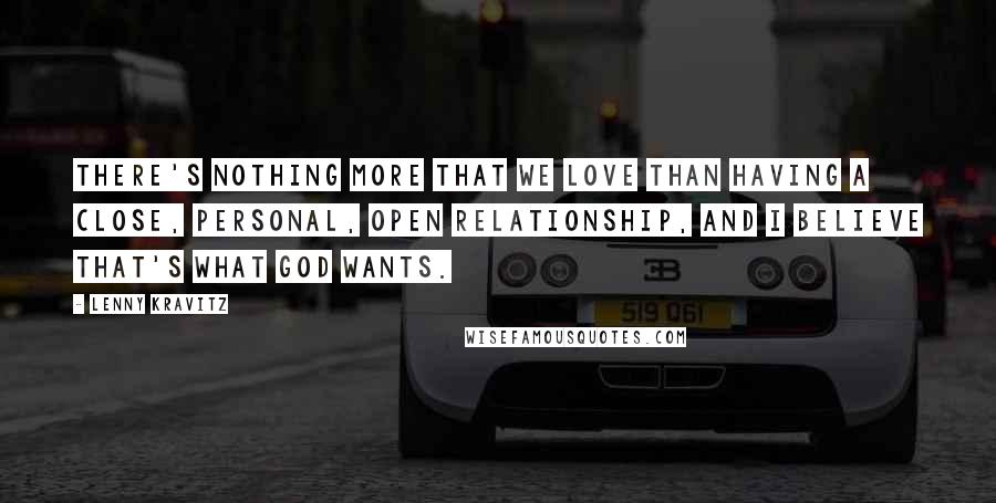 Lenny Kravitz Quotes: There's nothing more that we love than having a close, personal, open relationship, and I believe that's what God wants.