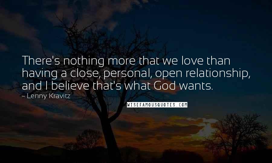 Lenny Kravitz Quotes: There's nothing more that we love than having a close, personal, open relationship, and I believe that's what God wants.