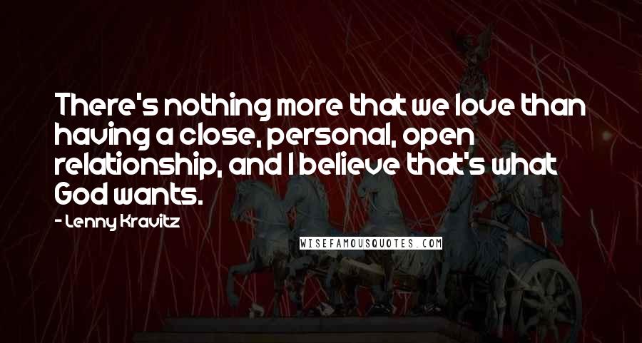 Lenny Kravitz Quotes: There's nothing more that we love than having a close, personal, open relationship, and I believe that's what God wants.