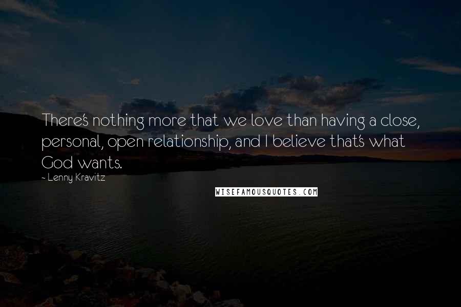 Lenny Kravitz Quotes: There's nothing more that we love than having a close, personal, open relationship, and I believe that's what God wants.