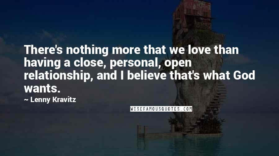 Lenny Kravitz Quotes: There's nothing more that we love than having a close, personal, open relationship, and I believe that's what God wants.