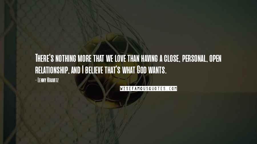 Lenny Kravitz Quotes: There's nothing more that we love than having a close, personal, open relationship, and I believe that's what God wants.