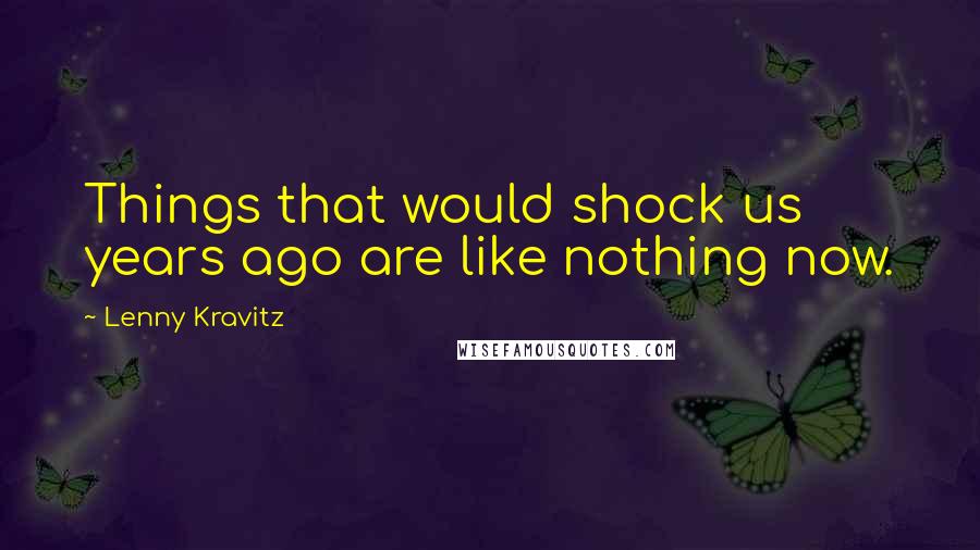 Lenny Kravitz Quotes: Things that would shock us years ago are like nothing now.