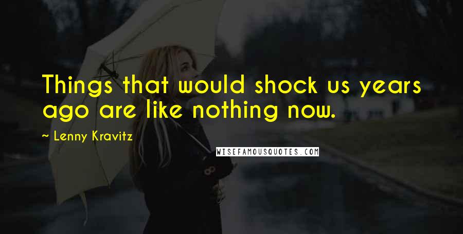 Lenny Kravitz Quotes: Things that would shock us years ago are like nothing now.