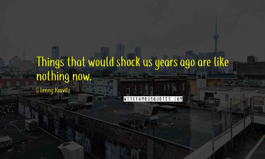 Lenny Kravitz Quotes: Things that would shock us years ago are like nothing now.
