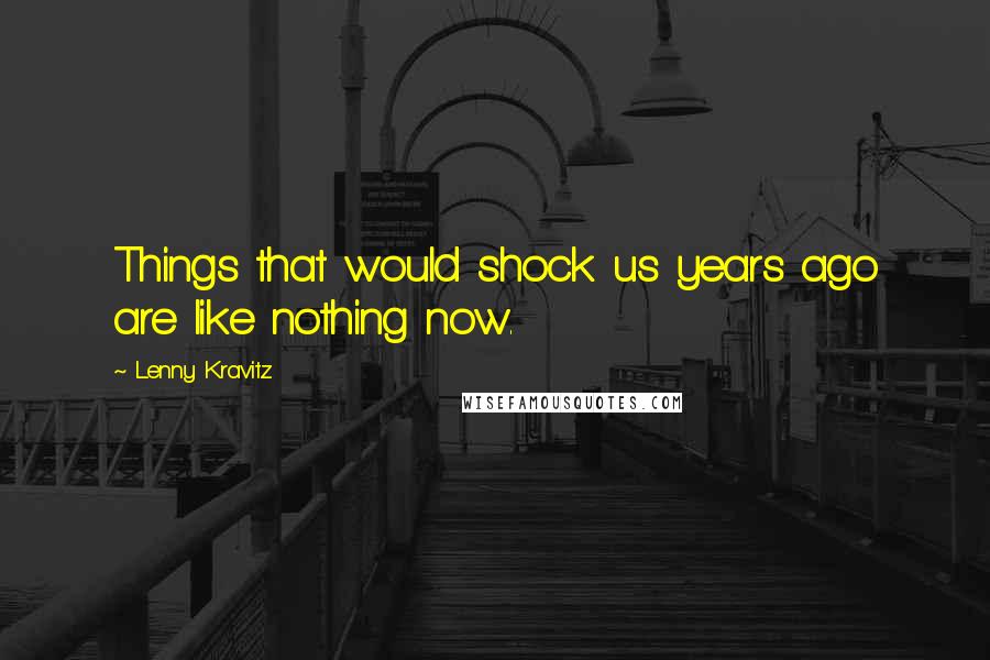 Lenny Kravitz Quotes: Things that would shock us years ago are like nothing now.