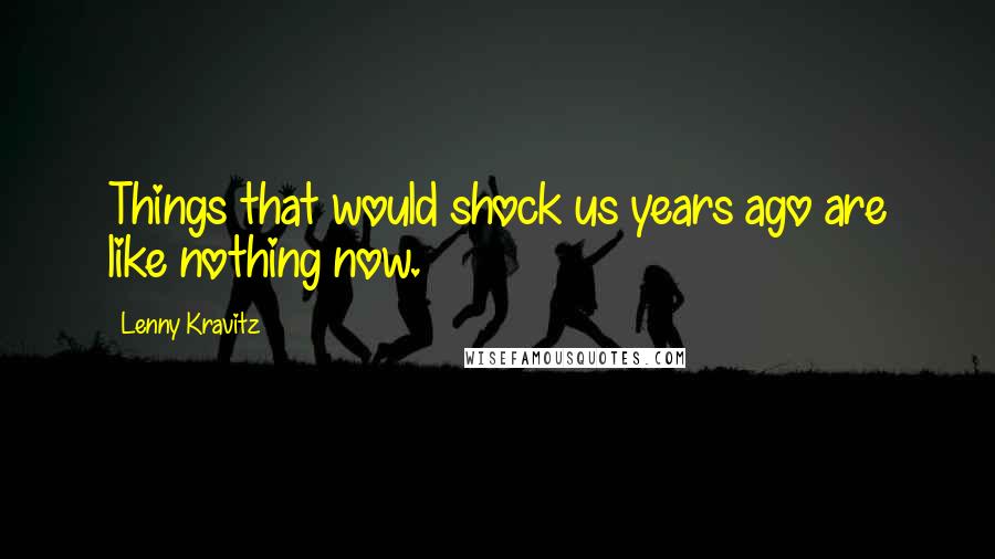 Lenny Kravitz Quotes: Things that would shock us years ago are like nothing now.