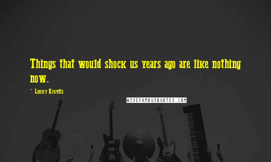 Lenny Kravitz Quotes: Things that would shock us years ago are like nothing now.