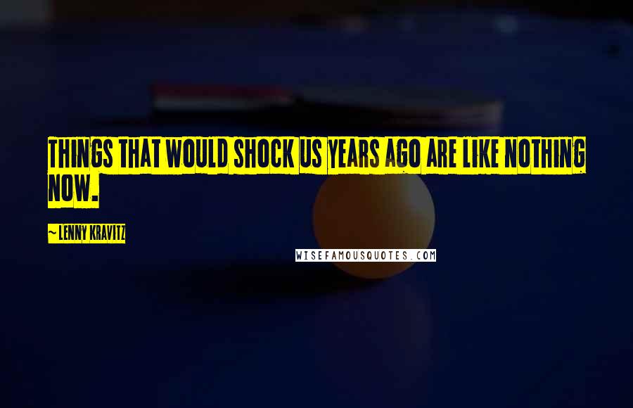 Lenny Kravitz Quotes: Things that would shock us years ago are like nothing now.