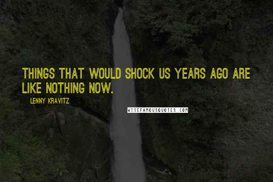Lenny Kravitz Quotes: Things that would shock us years ago are like nothing now.