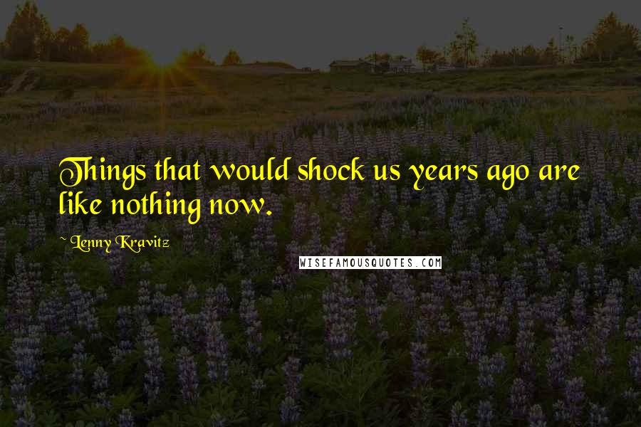 Lenny Kravitz Quotes: Things that would shock us years ago are like nothing now.