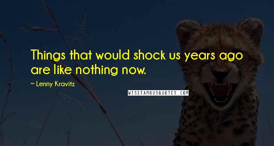Lenny Kravitz Quotes: Things that would shock us years ago are like nothing now.