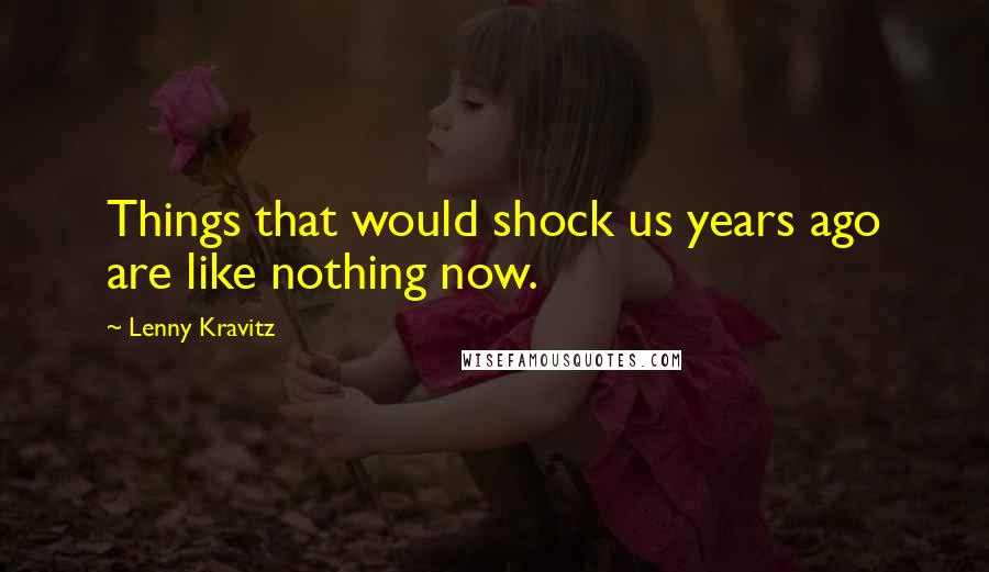 Lenny Kravitz Quotes: Things that would shock us years ago are like nothing now.