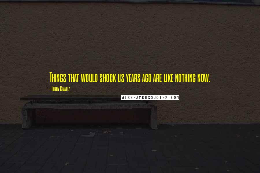Lenny Kravitz Quotes: Things that would shock us years ago are like nothing now.