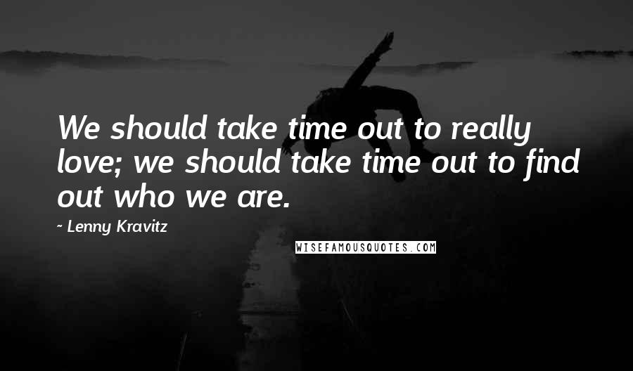 Lenny Kravitz Quotes: We should take time out to really love; we should take time out to find out who we are.