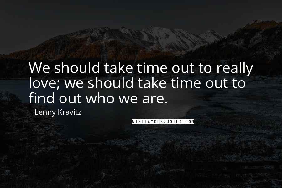 Lenny Kravitz Quotes: We should take time out to really love; we should take time out to find out who we are.