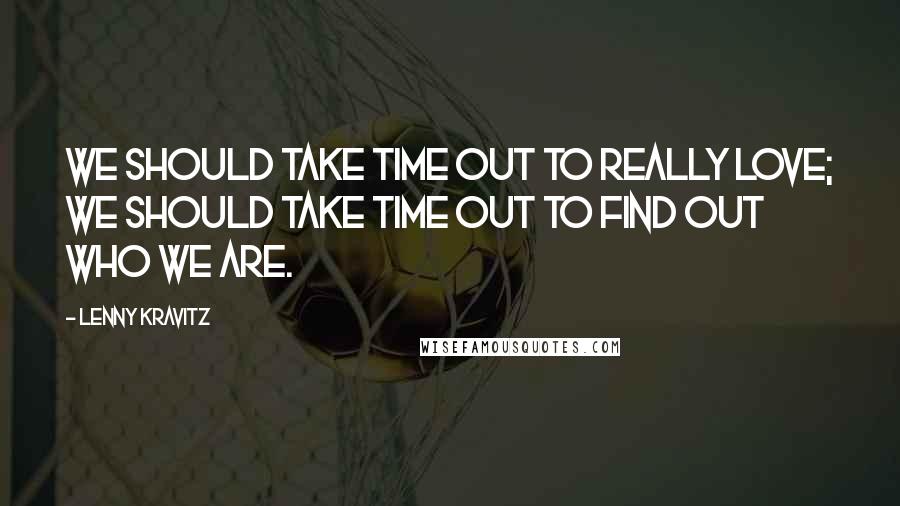 Lenny Kravitz Quotes: We should take time out to really love; we should take time out to find out who we are.