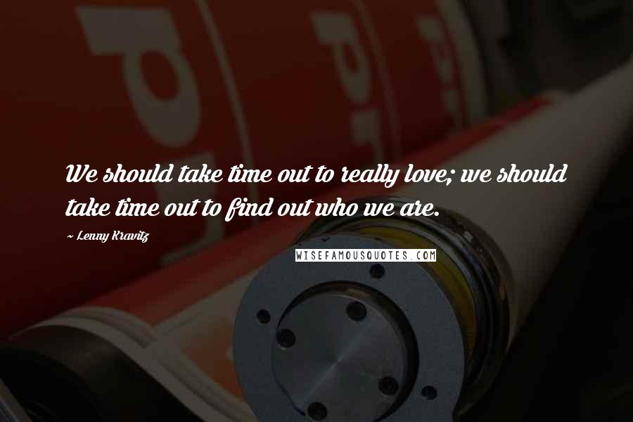 Lenny Kravitz Quotes: We should take time out to really love; we should take time out to find out who we are.