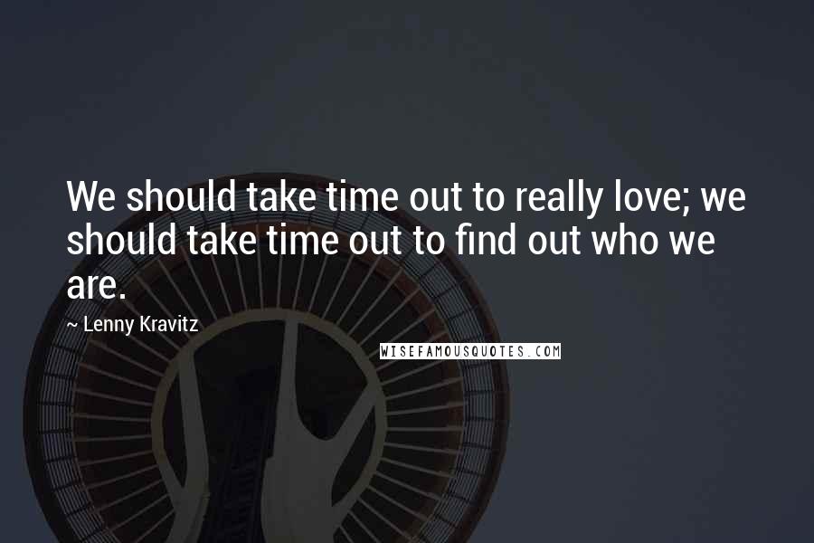 Lenny Kravitz Quotes: We should take time out to really love; we should take time out to find out who we are.