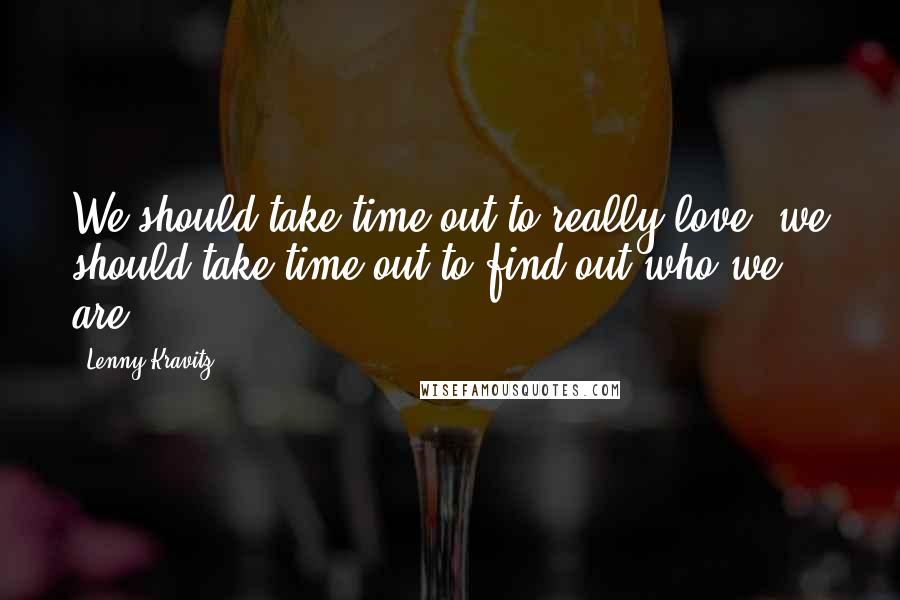 Lenny Kravitz Quotes: We should take time out to really love; we should take time out to find out who we are.