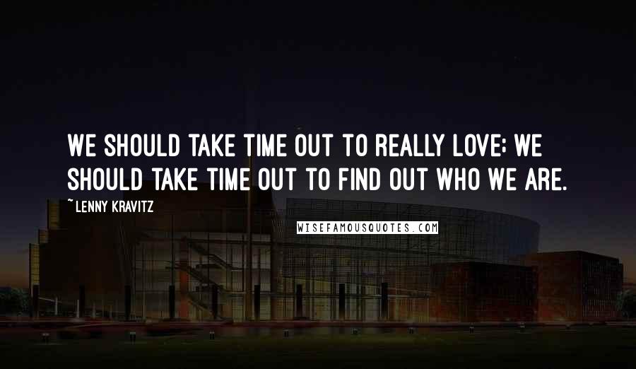 Lenny Kravitz Quotes: We should take time out to really love; we should take time out to find out who we are.