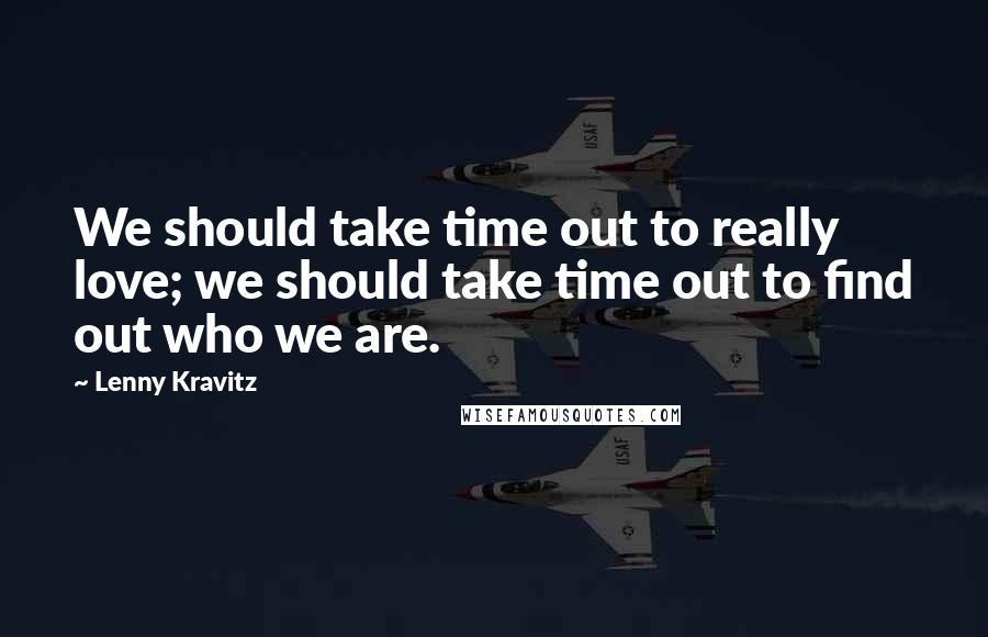 Lenny Kravitz Quotes: We should take time out to really love; we should take time out to find out who we are.