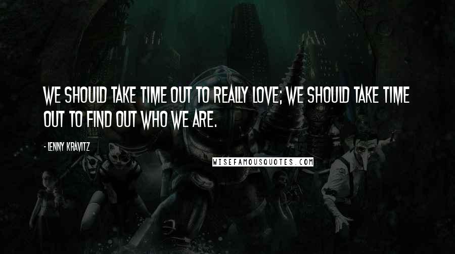 Lenny Kravitz Quotes: We should take time out to really love; we should take time out to find out who we are.