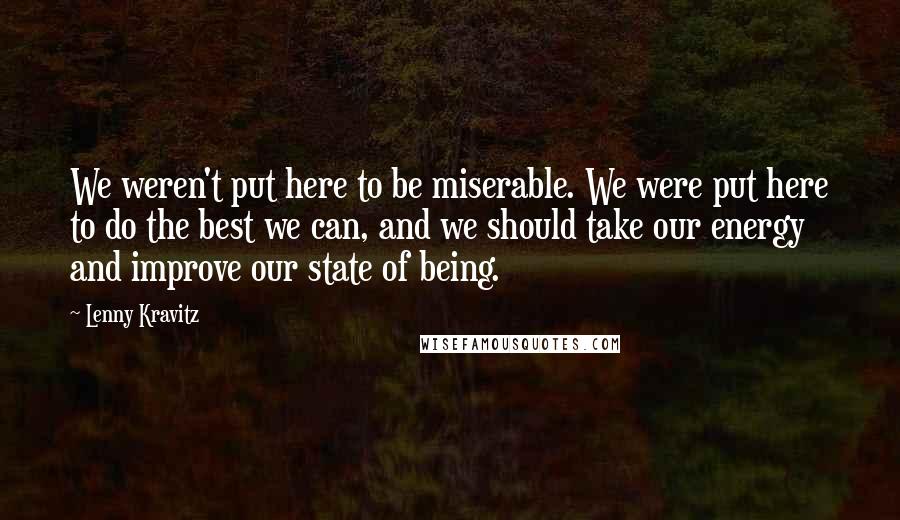 Lenny Kravitz Quotes: We weren't put here to be miserable. We were put here to do the best we can, and we should take our energy and improve our state of being.