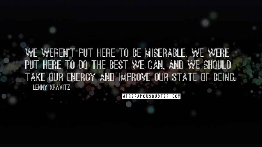 Lenny Kravitz Quotes: We weren't put here to be miserable. We were put here to do the best we can, and we should take our energy and improve our state of being.