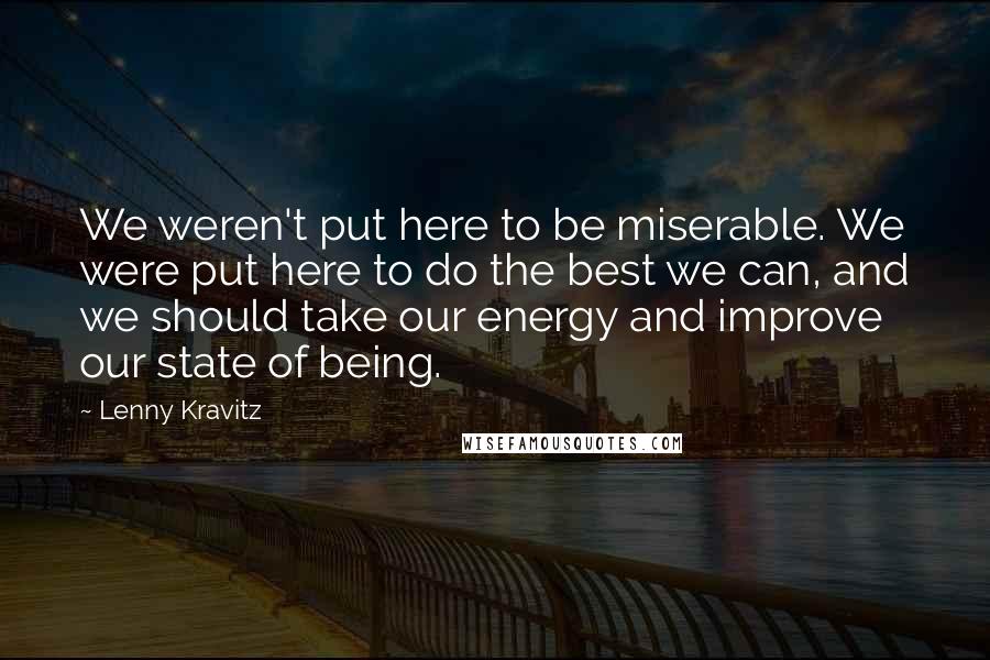 Lenny Kravitz Quotes: We weren't put here to be miserable. We were put here to do the best we can, and we should take our energy and improve our state of being.