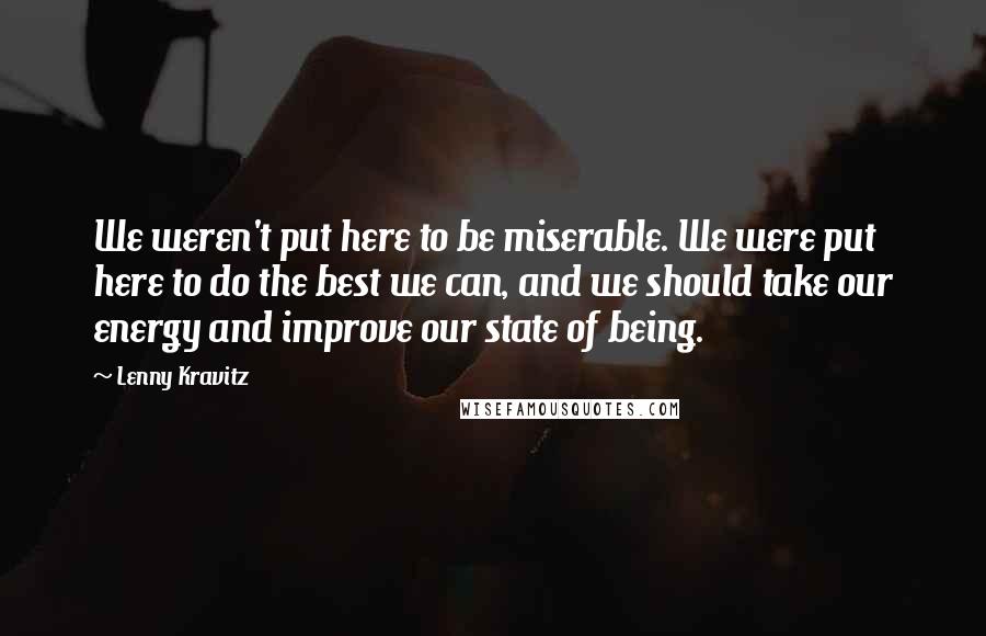 Lenny Kravitz Quotes: We weren't put here to be miserable. We were put here to do the best we can, and we should take our energy and improve our state of being.