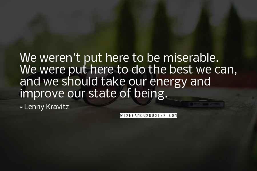 Lenny Kravitz Quotes: We weren't put here to be miserable. We were put here to do the best we can, and we should take our energy and improve our state of being.