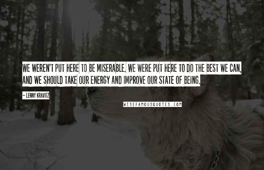 Lenny Kravitz Quotes: We weren't put here to be miserable. We were put here to do the best we can, and we should take our energy and improve our state of being.