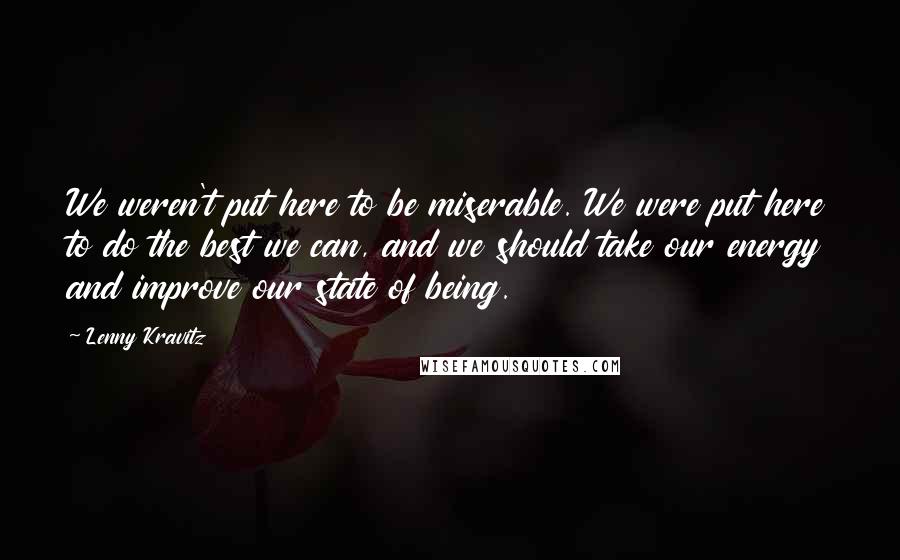 Lenny Kravitz Quotes: We weren't put here to be miserable. We were put here to do the best we can, and we should take our energy and improve our state of being.