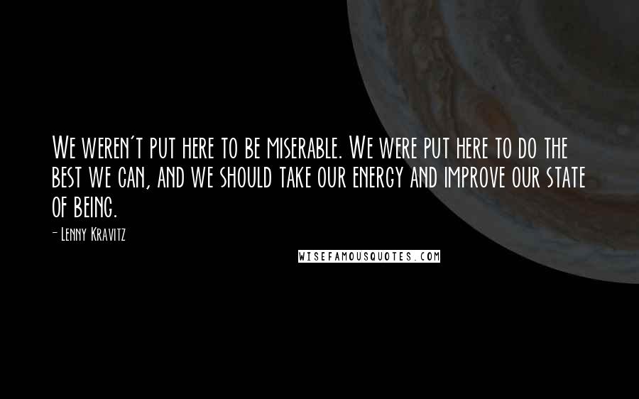 Lenny Kravitz Quotes: We weren't put here to be miserable. We were put here to do the best we can, and we should take our energy and improve our state of being.