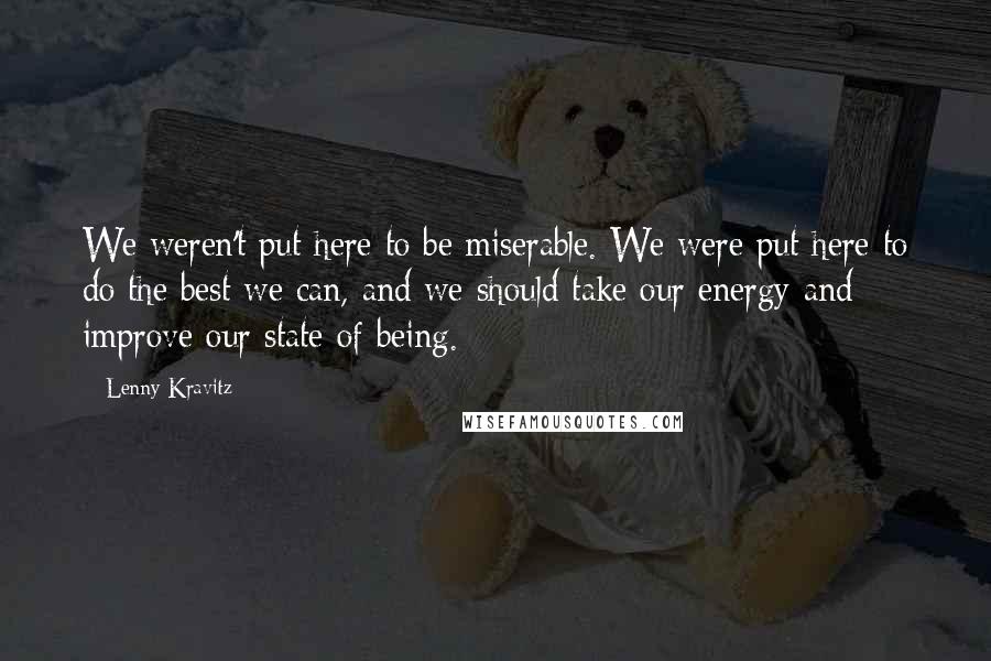 Lenny Kravitz Quotes: We weren't put here to be miserable. We were put here to do the best we can, and we should take our energy and improve our state of being.