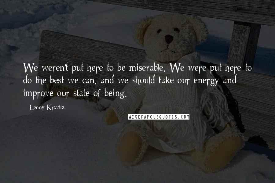 Lenny Kravitz Quotes: We weren't put here to be miserable. We were put here to do the best we can, and we should take our energy and improve our state of being.