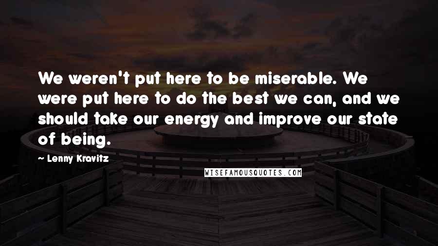 Lenny Kravitz Quotes: We weren't put here to be miserable. We were put here to do the best we can, and we should take our energy and improve our state of being.