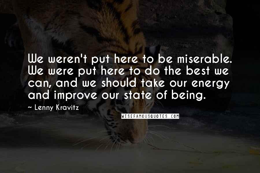 Lenny Kravitz Quotes: We weren't put here to be miserable. We were put here to do the best we can, and we should take our energy and improve our state of being.