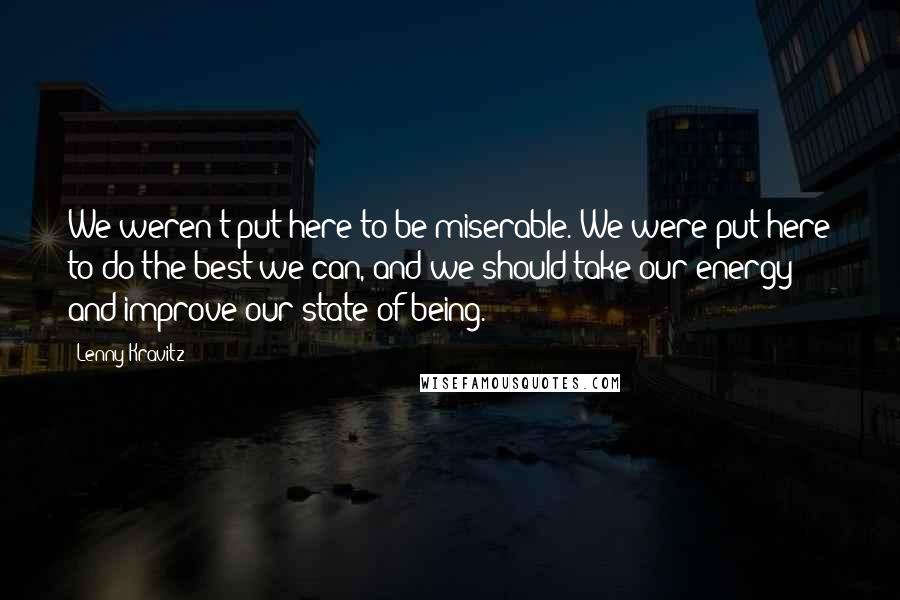 Lenny Kravitz Quotes: We weren't put here to be miserable. We were put here to do the best we can, and we should take our energy and improve our state of being.