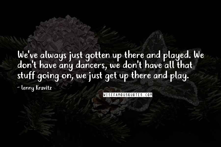 Lenny Kravitz Quotes: We've always just gotten up there and played. We don't have any dancers, we don't have all that stuff going on, we just get up there and play.