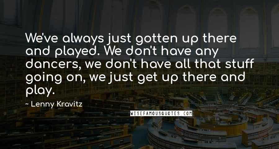 Lenny Kravitz Quotes: We've always just gotten up there and played. We don't have any dancers, we don't have all that stuff going on, we just get up there and play.