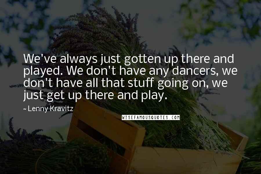 Lenny Kravitz Quotes: We've always just gotten up there and played. We don't have any dancers, we don't have all that stuff going on, we just get up there and play.
