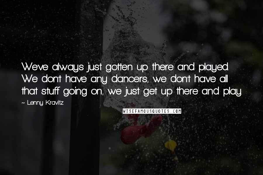 Lenny Kravitz Quotes: We've always just gotten up there and played. We don't have any dancers, we don't have all that stuff going on, we just get up there and play.