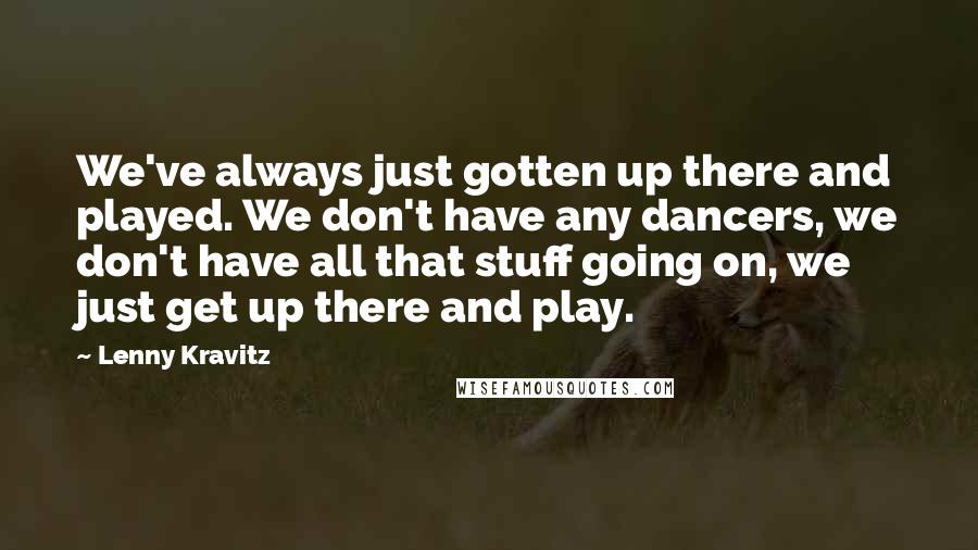 Lenny Kravitz Quotes: We've always just gotten up there and played. We don't have any dancers, we don't have all that stuff going on, we just get up there and play.