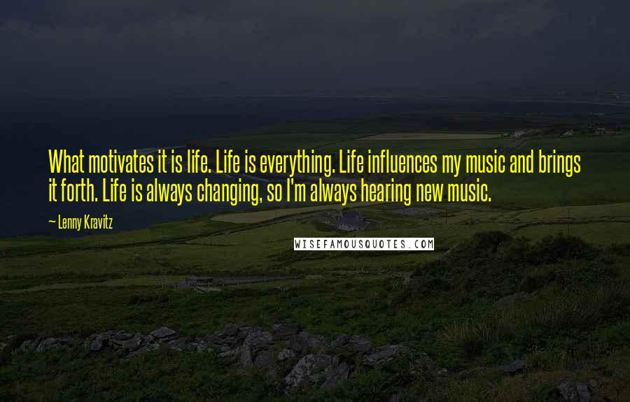 Lenny Kravitz Quotes: What motivates it is life. Life is everything. Life influences my music and brings it forth. Life is always changing, so I'm always hearing new music.