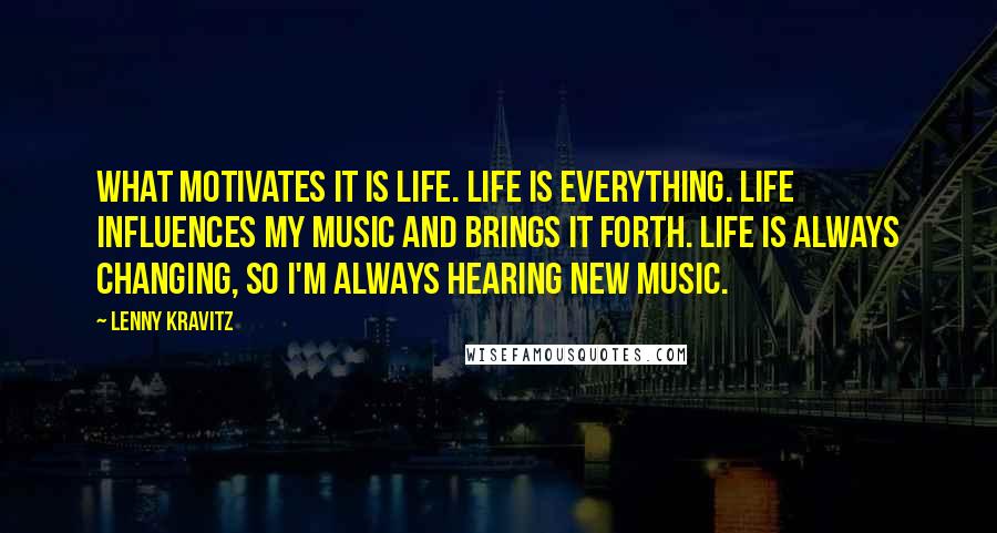 Lenny Kravitz Quotes: What motivates it is life. Life is everything. Life influences my music and brings it forth. Life is always changing, so I'm always hearing new music.